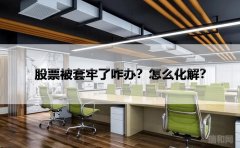 股票被套牢了咋办？怎么化解？