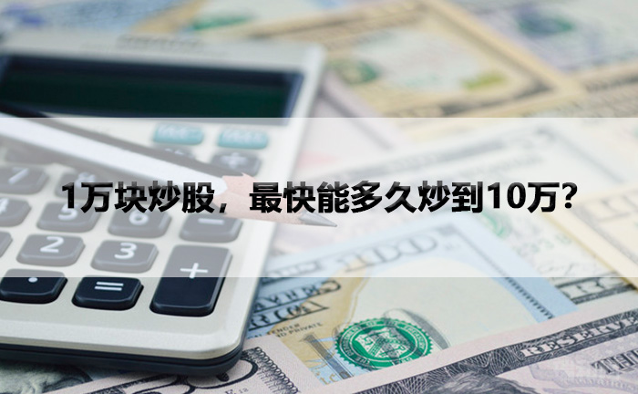 瑞和网|1万块炒股，最快能多久炒到10万？