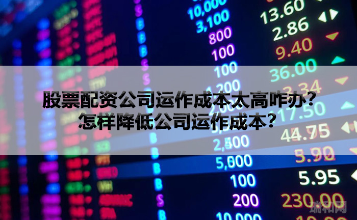 瑞和网|股票配资公司运作成本太高咋办？怎样降低公司运作成本？