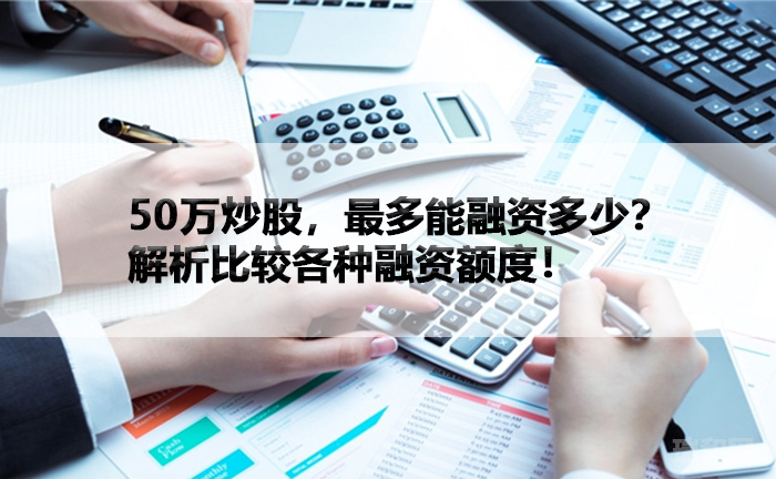 50万炒股，最多能融资多少？解析比较各种融资额度！