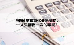 揭秘|高频量化交易骗局，一人只能做一次的骗局！